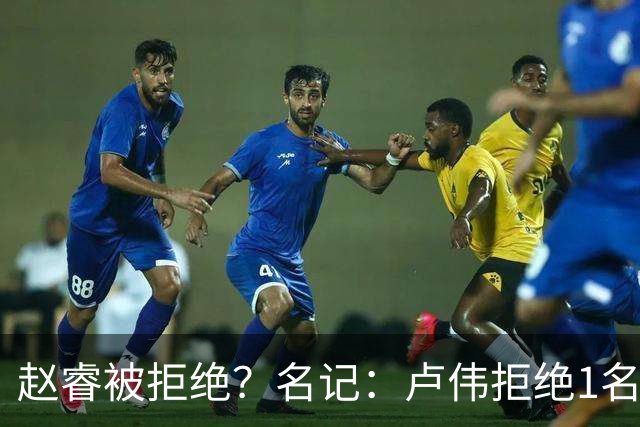 赵睿被拒绝？名记：卢伟拒绝1名国手，原因是性格有问题，要价高